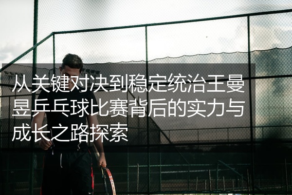 从关键对决到稳定统治王曼昱乒乓球比赛背后的实力与成长之路探索